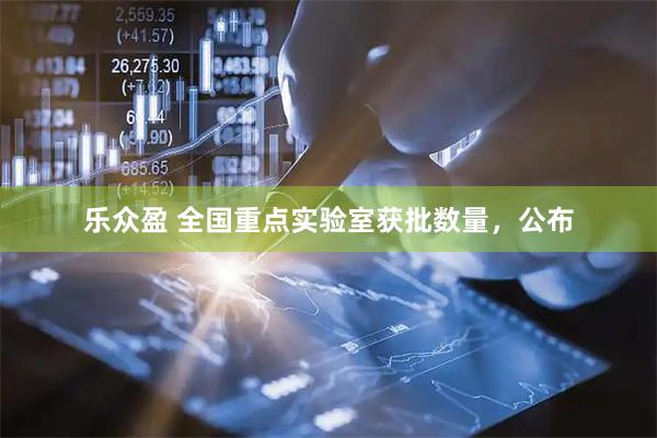 乐众盈 全国重点实验室获批数量，公布